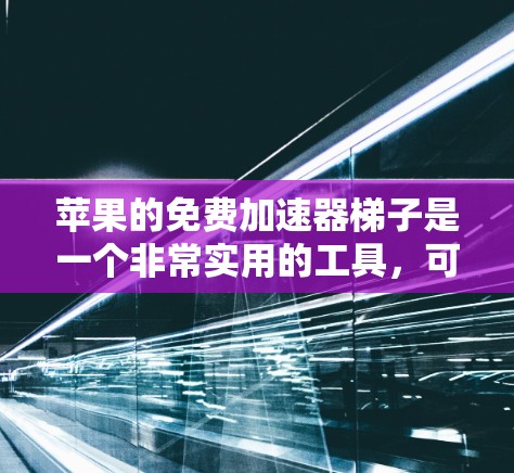苹果的免费加速器梯子是一个非常实用的工具，可以帮助用户升级到更新的苹果设备。以下是一些详细的信息和步骤，帮助你更好地使用苹果加速器梯子