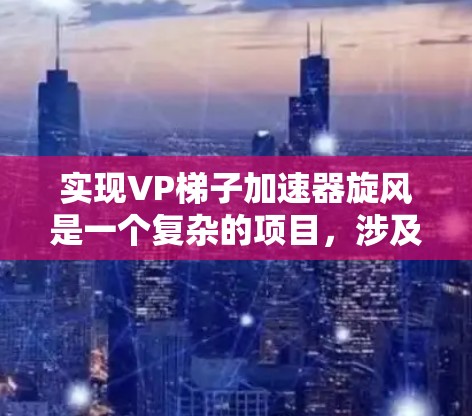 实现VP梯子加速器旋风是一个复杂的项目，涉及多个环节的协作和优化。以下是一个分步的解决方案