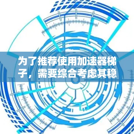 为了推荐使用加速器梯子，需要综合考虑其稳定性和可靠性，并结合具体的应用场景进行评估。以下是详细的建议