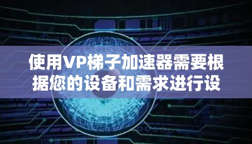 使用VP梯子加速器需要根据您的设备和需求进行设置，具体步骤如下