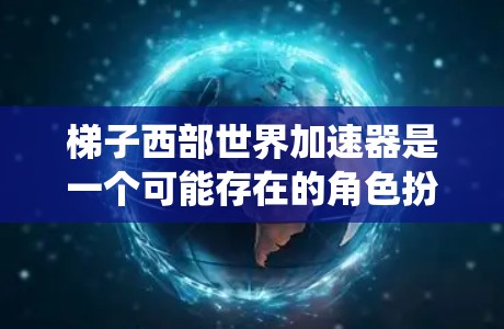 梯子西部世界加速器是一个可能存在的角色扮演游戏，名为梯子西部世界加速器，可能结合了梯子和西部世界的设定，提供独特的冒险和战斗系统。以下是对该游戏的可能情况的逐步解释