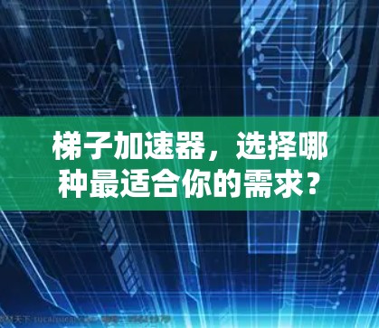 梯子加速器，选择哪种最适合你的需求？