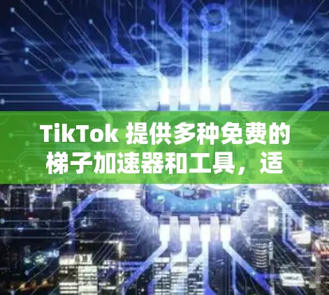 TikTok 提供多种免费的梯子加速器和工具,适合不同需求的用户。以下是一些推荐