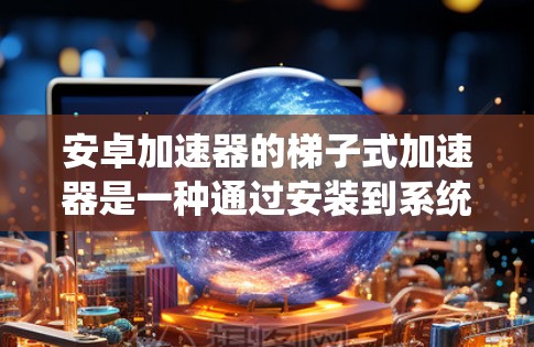 安卓加速器的梯子式加速器是一种通过安装到系统中，使得加速器可以随时访问的程序，通常用于在手机或电脑上加速应用。以下是关于安卓梯子式加速器的常见介绍