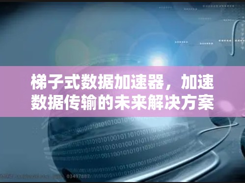 梯子式数据加速器,加速数据传输的未来解决方案