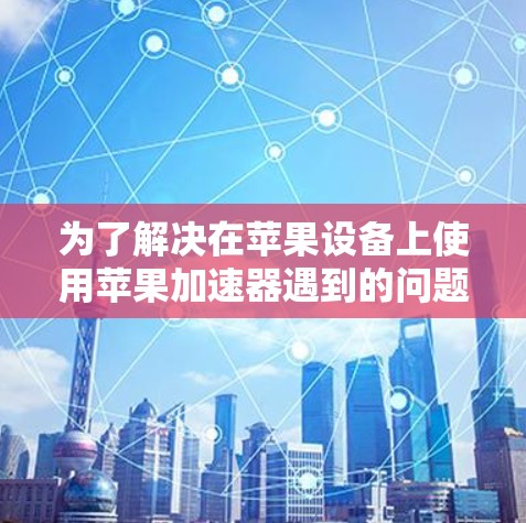 为了解决在苹果设备上使用苹果加速器遇到的问题，以下是详细的步骤指南
