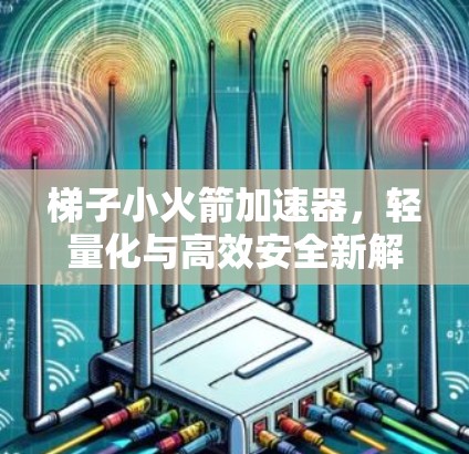 梯子小火箭加速器，轻量化与高效安全新解决方案