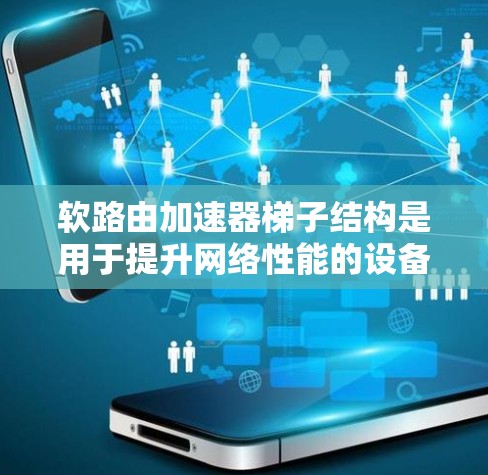 软路由加速器梯子结构是用于提升网络性能的设备，通过梯子式的网络拓扑实现数据路由优化。以下是关于梯子结构的详细分析