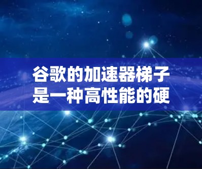 谷歌的加速器梯子是一种高性能的硬件架构，用于加速GPGPU计算。以下是对该技术的详细分析