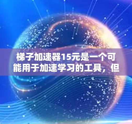 梯子加速器15元是一个可能用于加速学习的工具，但其有效性取决于个人需求和情况。以下是一些关键点