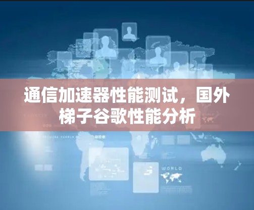 通信加速器性能测试，国外梯子谷歌性能分析