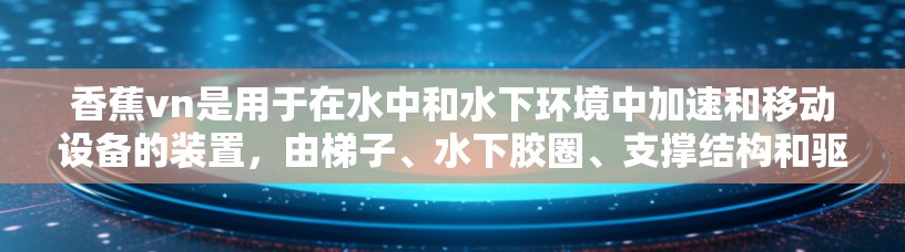 香蕉vn是用于在水中和水下环境中加速和移动设备的装置,由梯子、水下胶圈、支撑结构和驱动装置组成。以下是关于香蕉vn加速器梯子的详细步骤指南