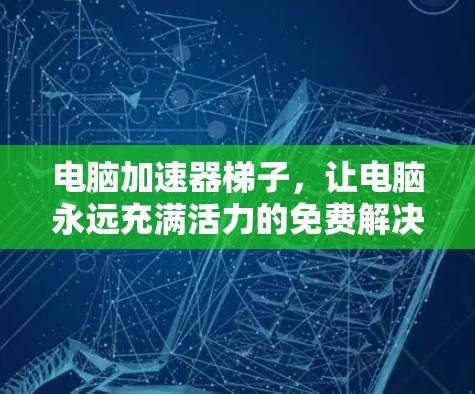 电脑加速器梯子，让电脑永远充满活力的免费解决方案