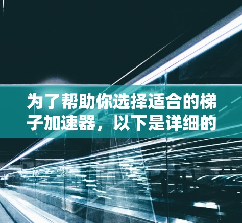 为了帮助你选择适合的梯子加速器,以下是详细的建议