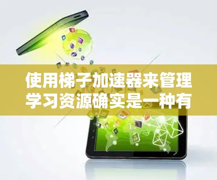 使用梯子加速器来管理学习资源确实是一种有效的方法，可以帮助你更好地组织和管理学习内容。以下是一个逐步指南，帮助你使用梯子加速器