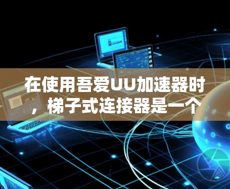 在使用吾爱UU加速器时，梯子式连接器是一个重要的工具，可以帮助你更高效地连接设备。以下是使用吾爱UU加速器梯子式连接器的步骤和注意事项