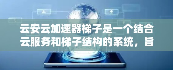 云安云加速器梯子是一个结合云服务和梯子结构的系统，旨在提升数据处理和传输效率的同时确保数据的完整性和安全。以下是对其概念的详细解释