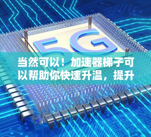 当然可以!加速器梯子可以帮助你快速升温,提升跑步或游泳的速度。以下是几种适合加速的梯子类型和品牌推荐
