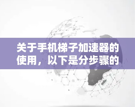 关于手机梯子加速器的使用,以下是分步骤的建议