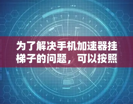 为了解决手机加速器挂梯子的问题,可以按照以下步骤进行排查和处理