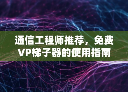 通信工程师推荐，免费VP梯子器的使用指南