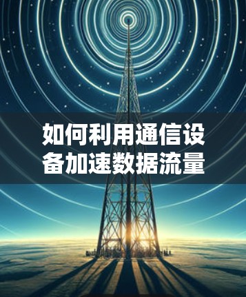 如何利用通信设备加速数据流量，免费梯子的实用技巧