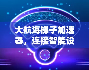 大航海梯子加速器，连接智能设备的未来之基