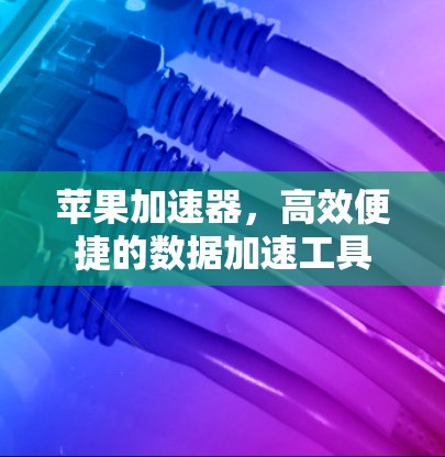 苹果加速器，高效便捷的数据加速工具