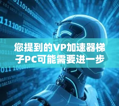 您提到的VP加速器梯子PC可能需要进一步明确，具体是指什么？以下是一些可能的解释和建议
