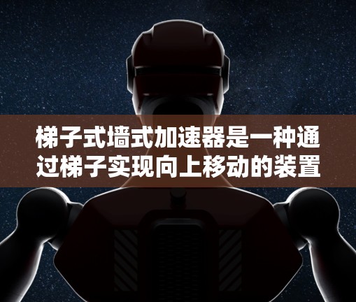 梯子式墙式加速器是一种通过梯子实现向上移动的装置,广泛应用于特定的建筑物或上下楼场景中。以下是其详细信息