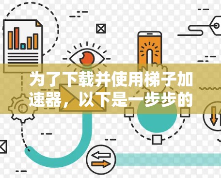 为了下载并使用梯子加速器,以下是一步步的指南