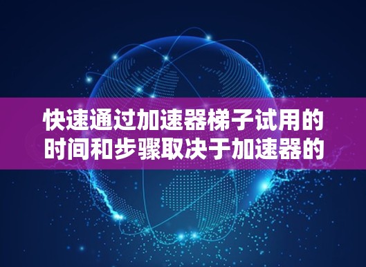 快速通过加速器梯子试用的时间和步骤取决于加速器的设置和权限管理。以下是一个通用的步骤指南，帮助您快速进入试用状态