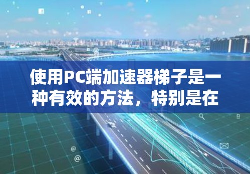使用PC端加速器梯子是一种有效的方法，特别是在处理大文件、加载插件或应用时，加速器可以显著提升性能。以下是详细的步骤指南