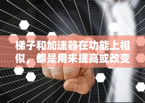 梯子和加速器在功能上相似，都是用来提高或改变某种量的工具，但它们的用途和结构不同。以下是它们的区别和应用