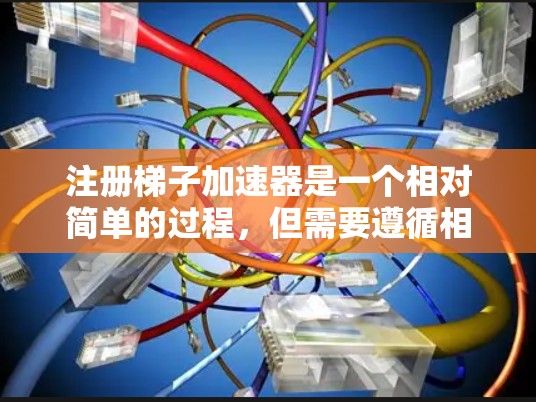 注册梯子加速器是一个相对简单的过程，但需要遵循相应的步骤。以下是一个清晰的指南，帮助您顺利完成注册