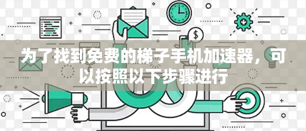 为了找到免费的梯子手机加速器，可以按照以下步骤进行
