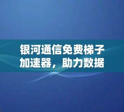 银河通信免费梯子加速器，助力数据高效传输