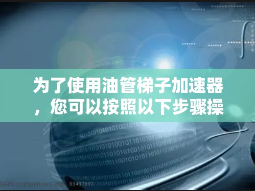 为了使用油管梯子加速器，您可以按照以下步骤操作