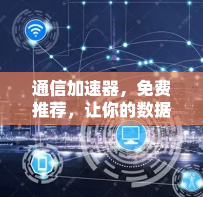 通信加速器，免费推荐，让你的数据传输更高效！