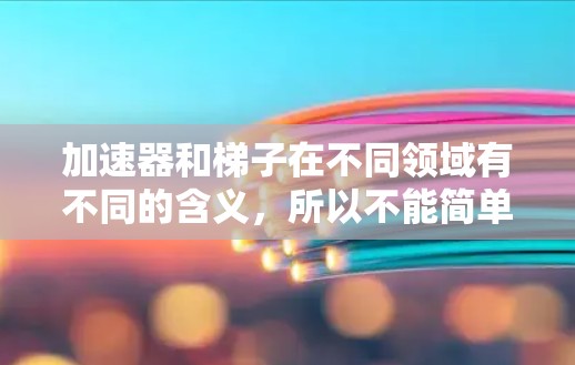 加速器和梯子在不同领域有不同的含义，所以不能简单地说加速器是梯子。以下是它们在不同领域的解释