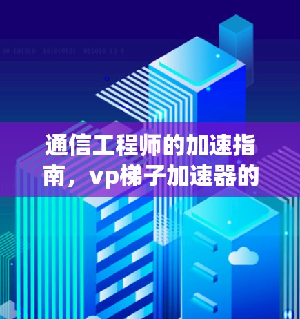 通信工程师的加速指南，vp梯子加速器的高效应用与优化