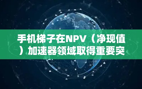 手机梯子在NPV（净现值）加速器领域取得重要突破