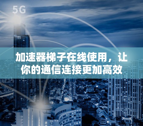 加速器梯子在线使用，让你的通信连接更加高效