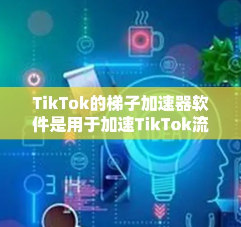 TikTok的梯子加速器软件是用于加速TikTok流内容的工具，帮助用户提高内容传播率和在社交媒体上的曝光度。以下是关于TikTok梯子加速器软件的详细信息