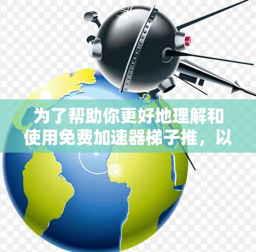 为了帮助你更好地理解和使用免费加速器梯子推，以下是分步骤的建议