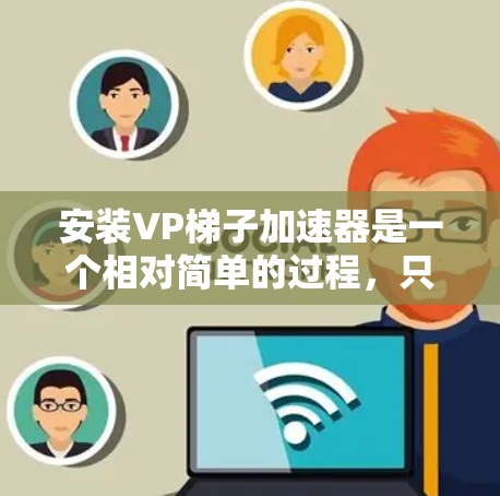 安装VP梯子加速器是一个相对简单的过程，只要您熟悉相关的软件和设置，可以轻松完成安装。以下是一些步骤，您可以按照以下顺序进行