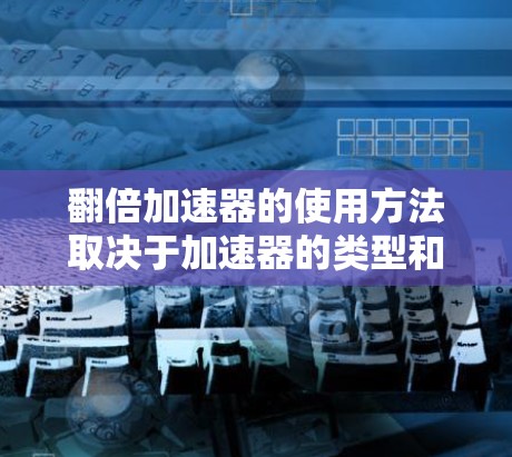 翻倍加速器的使用方法取决于加速器的类型和用途。以下是一些通用的建议