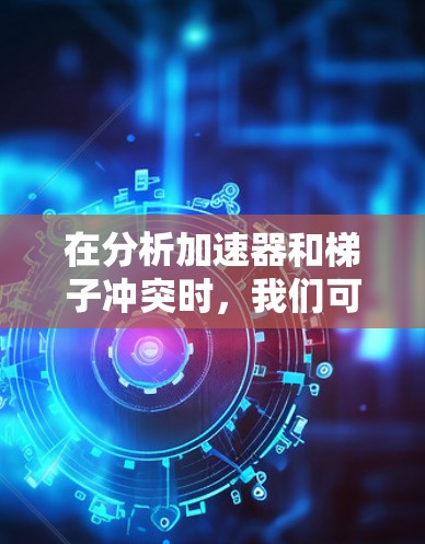 在分析加速器和梯子冲突时，我们可以从以下几个步骤进行深入探讨