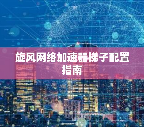 旋风网络加速器梯子配置指南