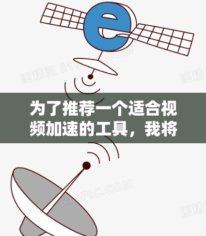 为了推荐一个适合视频加速的工具，我将根据不同的需求和预算来选择推荐的加速器。以下是根据不同场景的推荐